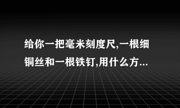 给你一把毫米刻度尺,一根细铜丝和一根铁钉,用什么方法可以较精确的测出铁定的直径,写出实验步骤.