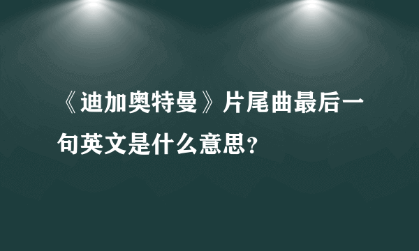 《迪加奥特曼》片尾曲最后一句英文是什么意思？