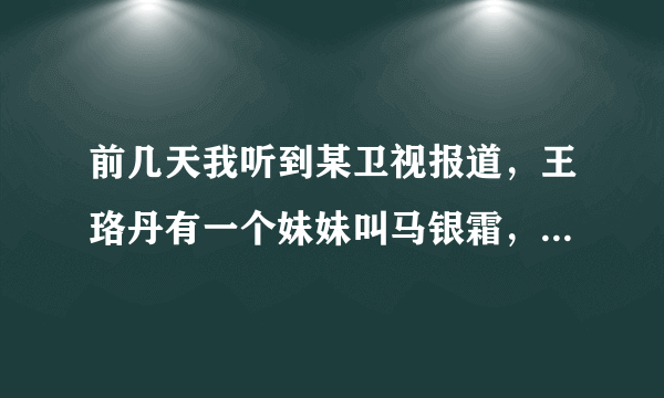 前几天我听到某卫视报道，王珞丹有一个妹妹叫马银霜，属实吗？