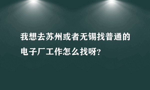 我想去苏州或者无锡找普通的电子厂工作怎么找呀？