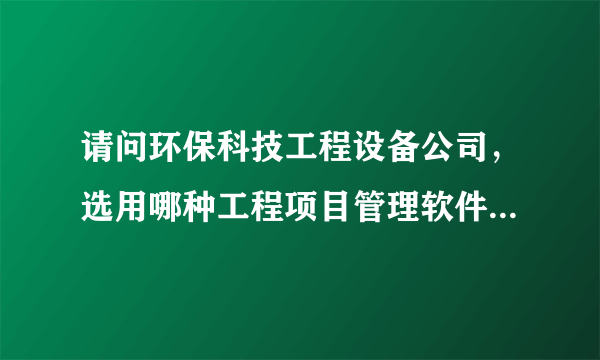 请问环保科技工程设备公司，选用哪种工程项目管理软件好?必须是网络版本的。