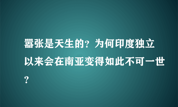 嚣张是天生的？为何印度独立以来会在南亚变得如此不可一世？