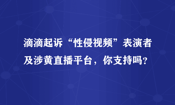 滴滴起诉“性侵视频”表演者及涉黄直播平台，你支持吗？