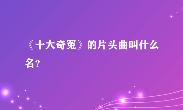 《十大奇冤》的片头曲叫什么名？