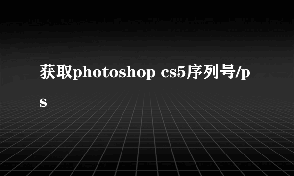 获取photoshop cs5序列号/ps