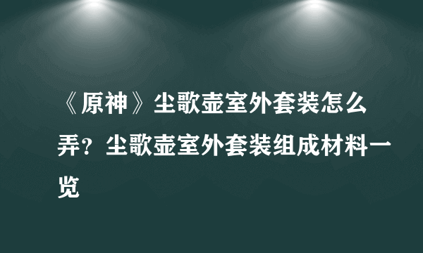 《原神》尘歌壶室外套装怎么弄？尘歌壶室外套装组成材料一览