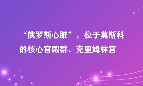 “俄罗斯心脏”，位于莫斯科的核心宫殿群，克里姆林宫