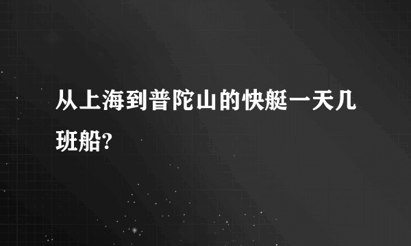 从上海到普陀山的快艇一天几班船?