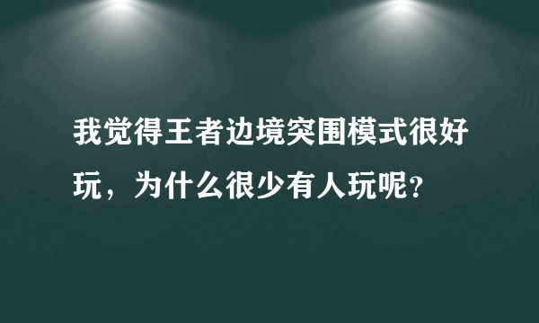 我觉得王者边境突围模式很好玩，为什么很少有人玩呢？