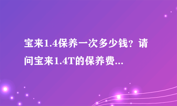 宝来1.4保养一次多少钱？请问宝来1.4T的保养费用大概是多少