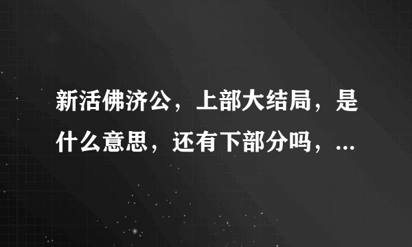 新活佛济公，上部大结局，是什么意思，还有下部分吗，什么时候播出啊，