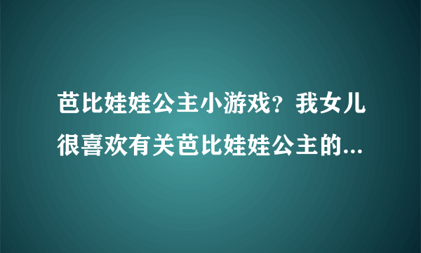 芭比娃娃公主小游戏？我女儿很喜欢有关芭比娃娃公主的小游戏，大家有没有推荐几个游戏给她玩玩呀？