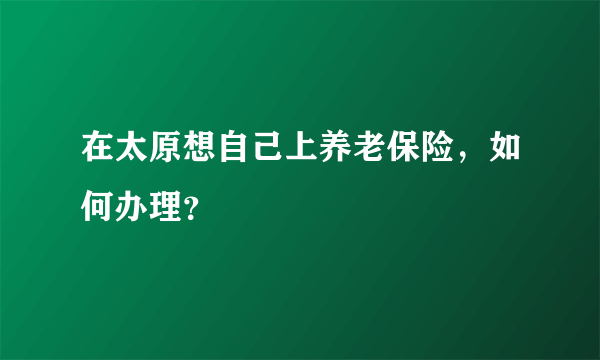 在太原想自己上养老保险，如何办理？