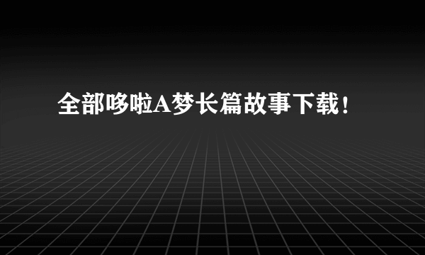 全部哆啦A梦长篇故事下载！