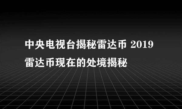 中央电视台揭秘雷达币 2019雷达币现在的处境揭秘