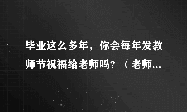 毕业这么多年，你会每年发教师节祝福给老师吗？（老师们会不会觉得很烦）？