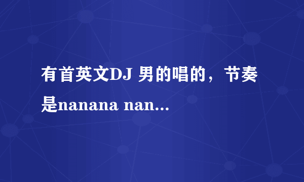 有首英文DJ 男的唱的，节奏是nanana nanana nanana nana,是什么歌啊