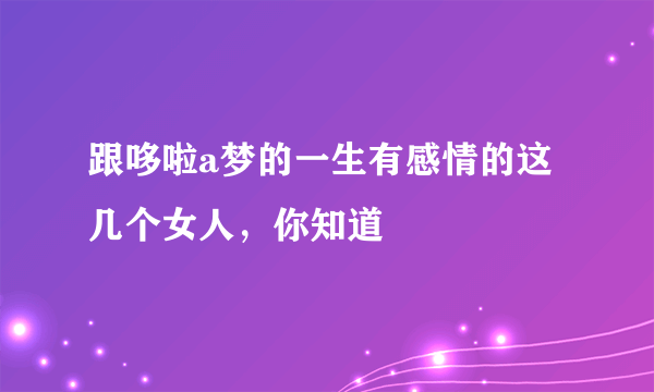 跟哆啦a梦的一生有感情的这几个女人，你知道