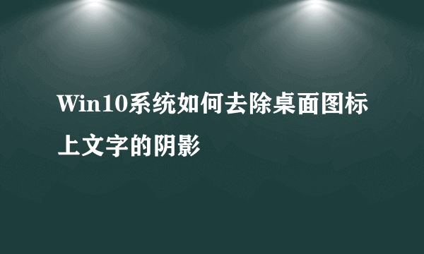 Win10系统如何去除桌面图标上文字的阴影