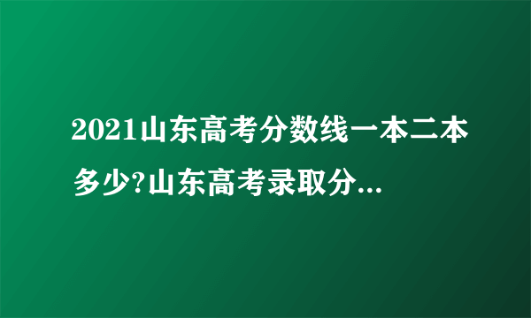 2021山东高考分数线一本二本多少?山东高考录取分数线2021公布