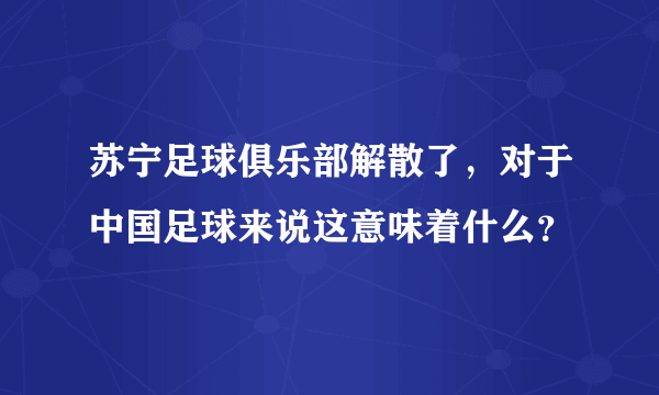 苏宁足球俱乐部解散了，对于中国足球来说这意味着什么？