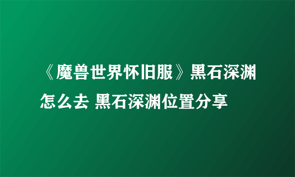 《魔兽世界怀旧服》黑石深渊怎么去 黑石深渊位置分享