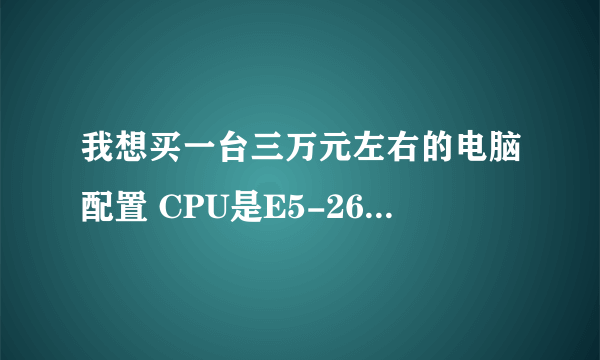 我想买一台三万元左右的电脑配置 CPU是E5-2697V2正显 ×2（颗） 其他配什么好