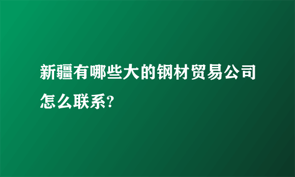 新疆有哪些大的钢材贸易公司怎么联系?