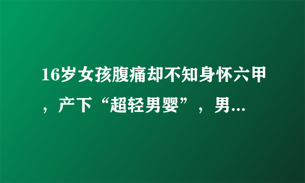 16岁女孩腹痛却不知身怀六甲，产下“超轻男婴”，男方置之不理，怎么看？