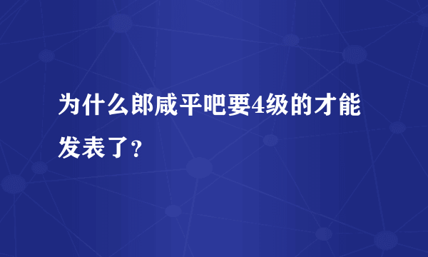 为什么郎咸平吧要4级的才能发表了？