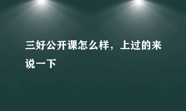 三好公开课怎么样，上过的来说一下