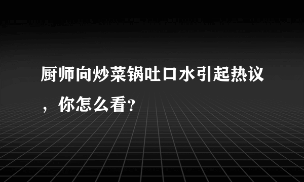 厨师向炒菜锅吐口水引起热议，你怎么看？