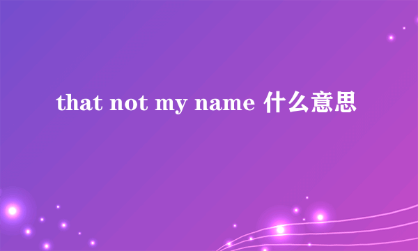 that not my name 什么意思