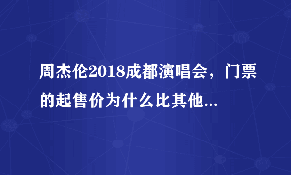 周杰伦2018成都演唱会，门票的起售价为什么比其他地方高那么多？