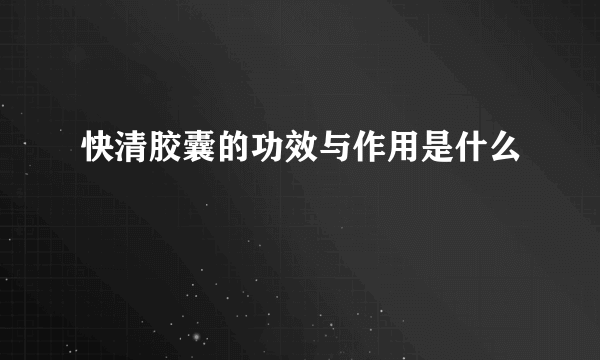 快清胶囊的功效与作用是什么