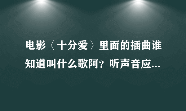 电影〈十分爱〉里面的插曲谁知道叫什么歌阿？听声音应该是张敬轩的歌。