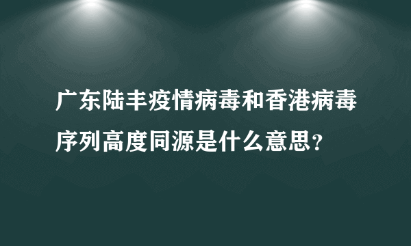 广东陆丰疫情病毒和香港病毒序列高度同源是什么意思？