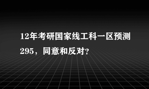 12年考研国家线工科一区预测295，同意和反对？