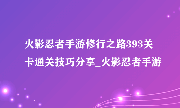 火影忍者手游修行之路393关卡通关技巧分享_火影忍者手游