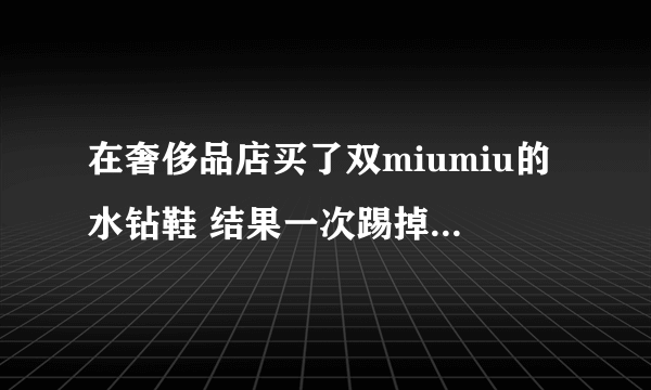 在奢侈品店买了双miumiu的水钻鞋 结果一次踢掉了几颗钻 送去修了两个月 还没修好 什么原因？