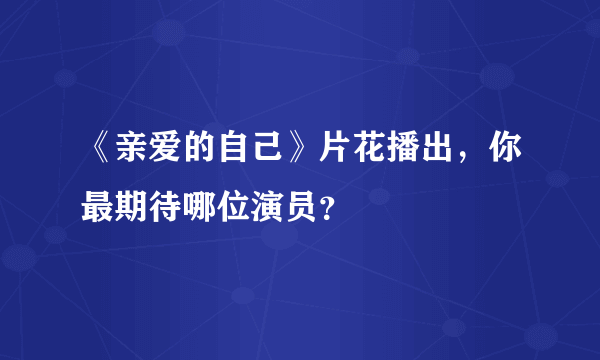 《亲爱的自己》片花播出，你最期待哪位演员？