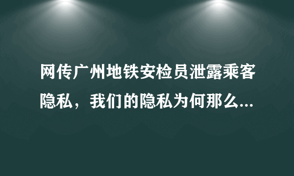 网传广州地铁安检员泄露乘客隐私，我们的隐私为何那么容易被泄露？