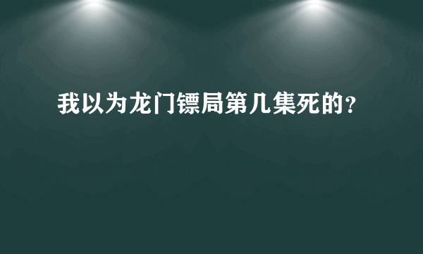 我以为龙门镖局第几集死的？