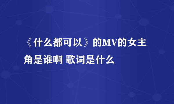 《什么都可以》的MV的女主角是谁啊 歌词是什么