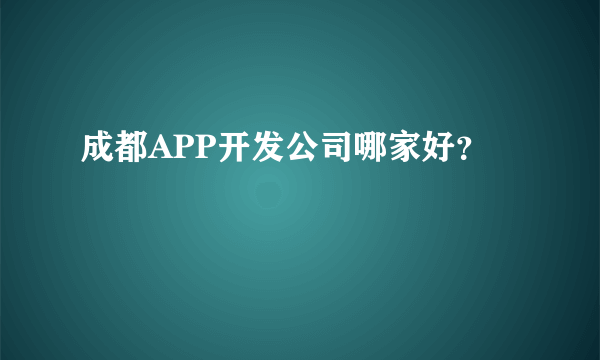 成都APP开发公司哪家好？