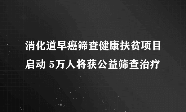 消化道早癌筛查健康扶贫项目启动 5万人将获公益筛查治疗