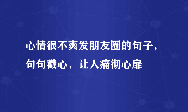 心情很不爽发朋友圈的句子，句句戳心，让人痛彻心扉