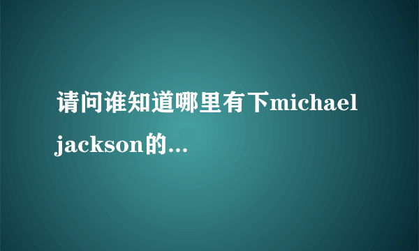 请问谁知道哪里有下michael jackson的演唱会视频？