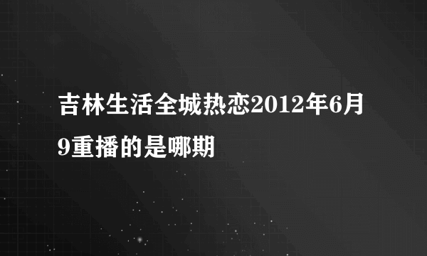 吉林生活全城热恋2012年6月9重播的是哪期