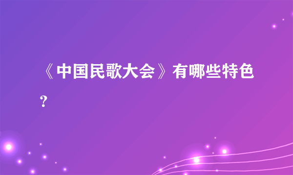 《中国民歌大会》有哪些特色？